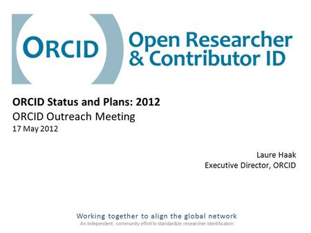 Working together to align the global network An independent, community effort to standardize researcher identification Laure Haak Executive Director, ORCID.