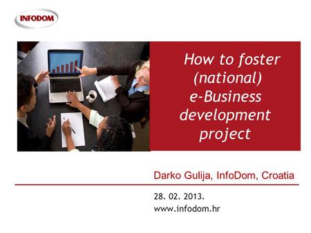 1 28. 02. 2013. www.infodom.hr How to foster (national) e-Business development project Darko Gulija, InfoDom, Croatia.