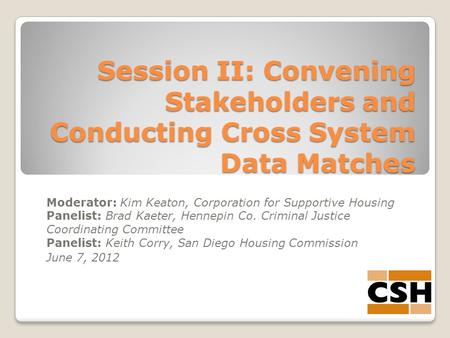 Session II: Convening Stakeholders and Conducting Cross System Data Matches Moderator: Kim Keaton, Corporation for Supportive Housing Panelist: Brad Kaeter,