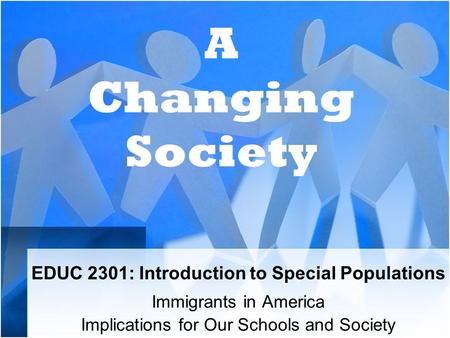 EDUC 2301: Introduction to Special Populations Immigrants in America Implications for Our Schools and Society A Changing Society.