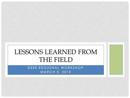 DESE REGIONAL WORKSHOP MARCH 5, 2013 LESSONS LEARNED FROM THE FIELD.