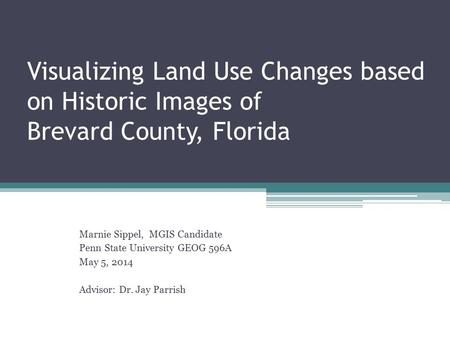 Visualizing Land Use Changes based on Historic Images of Brevard County, Florida Marnie Sippel, MGIS Candidate Penn State University GEOG 596A May 5, 2014.