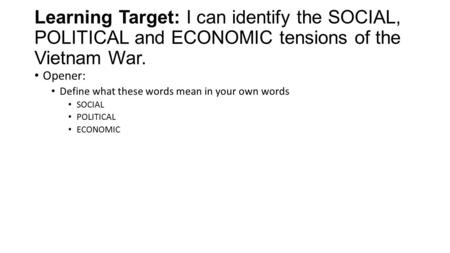Learning Target: I can identify the SOCIAL, POLITICAL and ECONOMIC tensions of the Vietnam War. Opener: Define what these words mean in your own words.