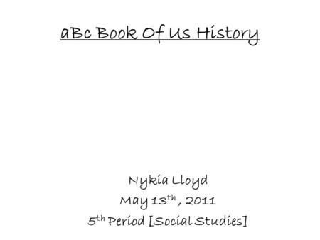 ABc Book Of Us History Nykia Lloyd May 13 th, 2011 5 th Period [Social Studies]