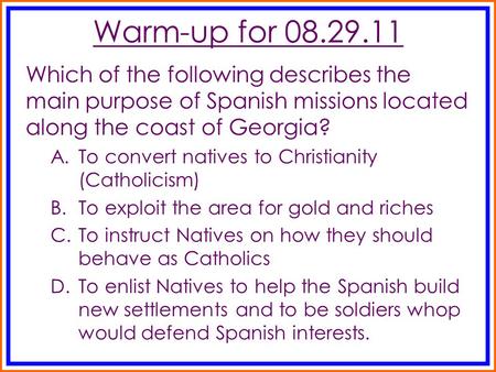 Warm-up for 08.29.11 Which of the following describes the main purpose of Spanish missions located along the coast of Georgia? A.To convert natives to.