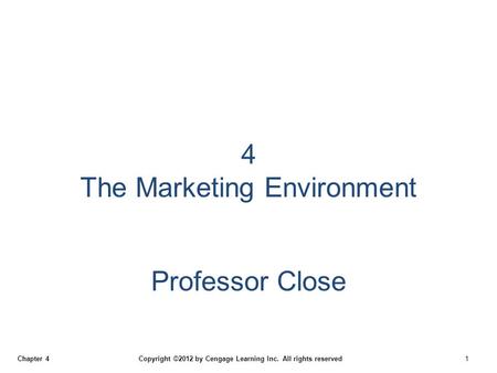 Chapter 4 Copyright ©2012 by Cengage Learning Inc. All rights reserved 1 4 The Marketing Environment Professor Close.