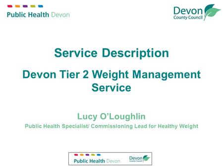 Service Description Devon Tier 2 Weight Management Service Lucy O’Loughlin Public Health Specialist/ Commissioning Lead for Healthy Weight.