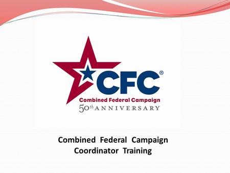 Combined Federal Campaign Coordinator Training TRAINING GUIDE HISTORY OF THE CFC CFC STRUCTURE IN ALASKA COORDINATOR DUTIES RUNNING THE CAMPAIGN COMMUNICATION.