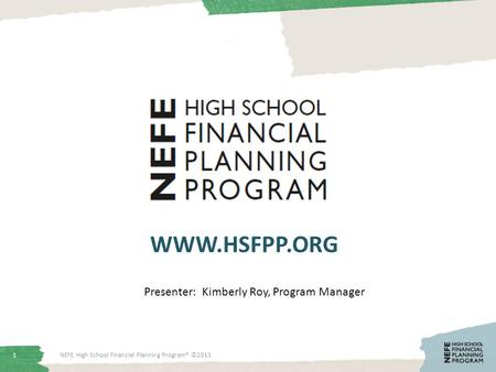 1 WWW.HSFPP.ORG NEFE High School Financial Planning Program® ©2013 Presenter: Kimberly Roy, Program Manager.