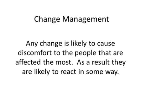 Change Management Any change is likely to cause discomfort to the people that are affected the most. As a result they are likely to react in some way.