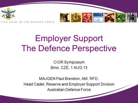 Employer Support The Defence Perspective CIOR Symposium Brno, CZE, 1 AUG 13 MAJGEN Paul Brereton, AM, RFD, Head Cadet, Reserve and Employer Support Division.