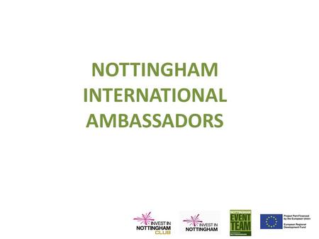 NOTTINGHAM INTERNATIONAL AMBASSADORS. Aims To encourage our business representatives and academics to help secure opportunities:- – Inward Investment.