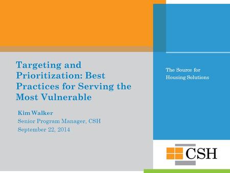 The Source for Housing Solutions Targeting and Prioritization: Best Practices for Serving the Most Vulnerable Kim Walker Senior Program Manager, CSH September.