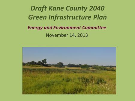 Draft Kane County 2040 Green Infrastructure Plan Energy and Environment Committee November 14, 2013.