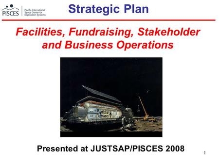 1 Strategic Plan Presented at JUSTSAP/PISCES 2008 Facilities, Fundraising, Stakeholder and Business Operations.