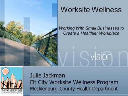 Julie Jackman Fit City Worksite Wellness Program Mecklenburg County Health Department Worksite Wellness Working With Small Businesses to Create a Healthier.
