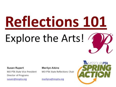 Reflections 101 Explore the Arts! Susan RupertMarilyn Aikins MO PTA State Vice President MO PTA State Reflections Chair Director of Programs