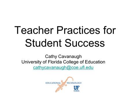 Teacher Practices for Student Success Cathy Cavanaugh University of Florida College of Education
