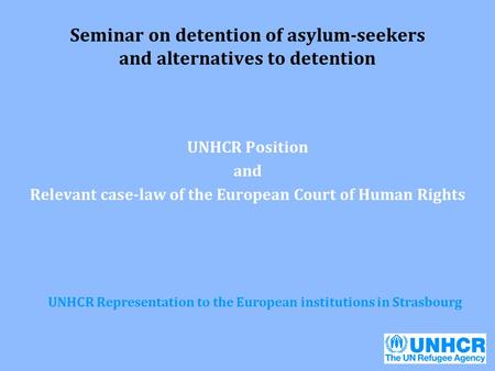 Seminar on detention of asylum-seekers and alternatives to detention UNHCR Position and Relevant case-law of the European Court of Human Rights UNHCR Representation.