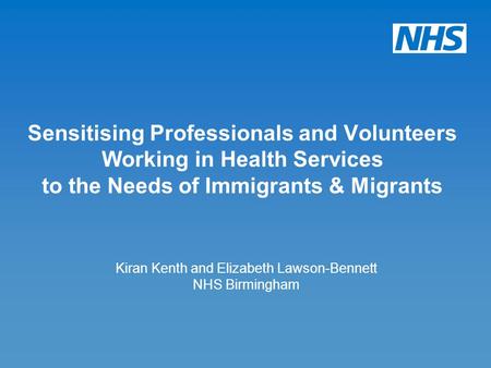 Kiran Kenth and Elizabeth Lawson-Bennett NHS Birmingham Sensitising Professionals and Volunteers Working in Health Services to the Needs of Immigrants.