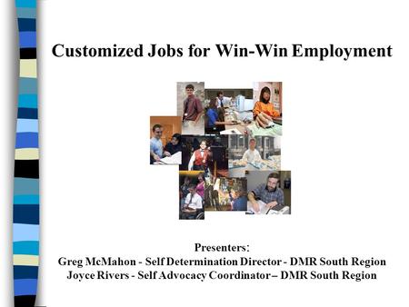 Customized Jobs for Win-Win Employment Presenters : Greg McMahon - Self Determination Director - DMR South Region Joyce Rivers - Self Advocacy Coordinator.