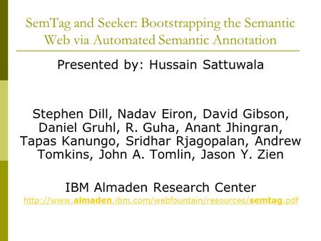 SemTag and Seeker: Bootstrapping the Semantic Web via Automated Semantic Annotation Presented by: Hussain Sattuwala Stephen Dill, Nadav Eiron, David Gibson,