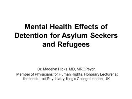 Mental Health Effects of Detention for Asylum Seekers and Refugees Dr. Madelyn Hicks, MD, MRCPsych. Member of Physicians for Human Rights. Honorary Lecturer.