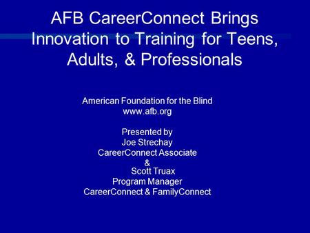 AFB CareerConnect Brings Innovation to Training for Teens, Adults, & Professionals American Foundation for the Blind www.afb.org Presented by Joe Strechay.
