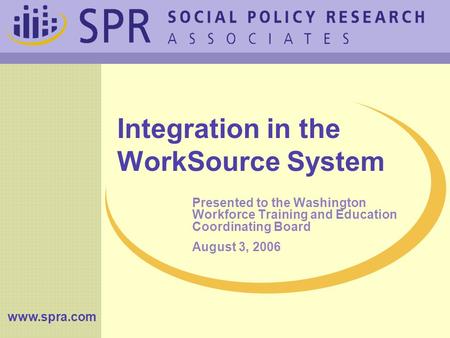 Www.spra.com Integration in the WorkSource System Presented to the Washington Workforce Training and Education Coordinating Board August 3, 2006.