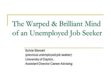 The Warped & Brilliant Mind of an Unemployed Job Seeker Sylvie Stewart (previous unemployed job seeker) University of Dayton, Assistant Director Career.