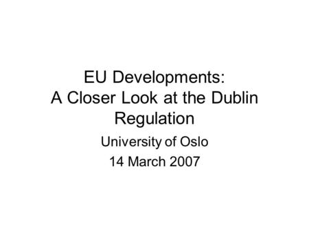 EU Developments: A Closer Look at the Dublin Regulation University of Oslo 14 March 2007.