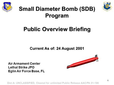 Small Diameter Bomb (SDB) Program Public Overview Briefing Current As of: 24 August 2001 Air Armament Center Lethal Strike JPO Eglin Air Force Base,