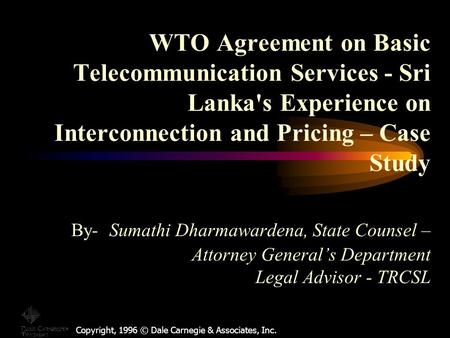 Copyright, 1996 © Dale Carnegie & Associates, Inc. WTO Agreement on Basic Telecommunication Services - Sri Lanka's Experience on Interconnection and Pricing.