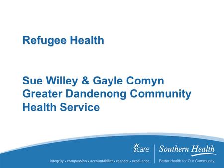 Refugee Health Refugee Health Sue Willey & Gayle Comyn Greater Dandenong Community Health Service.