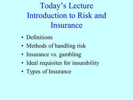 Today’s Lecture Introduction to Risk and Insurance Definitions Methods of handling risk Insurance vs. gambling Ideal requisites for insurability Types.