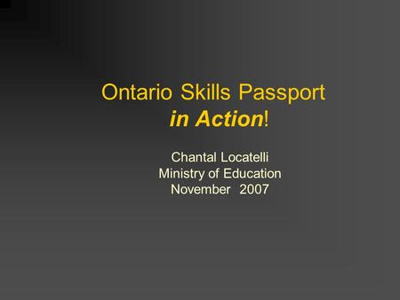 Ontario Skills Passport in Action! Chantal Locatelli Ministry of Education November 2007.