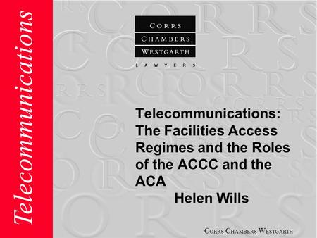 C ORRS C HAMBERS W ESTGARTH L A W Y E R S Telecommunications Telecommunications: The Facilities Access Regimes and the Roles of the ACCC and the ACA Helen.