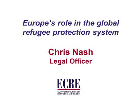 Europe’s role in the global refugee protection system Chris Nash Legal Officer.