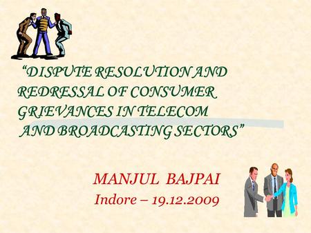 MANJUL BAJPAI Indore – 19.12.2009 “DISPUTE RESOLUTION AND REDRESSAL OF CONSUMER GRIEVANCES IN TELECOM AND BROADCASTING SECTORS”