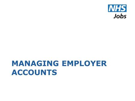 MANAGING EMPLOYER ACCOUNTS. Employer Details What you type here appears as the description of your organisation on the job-seeker side of NHS Jobs.