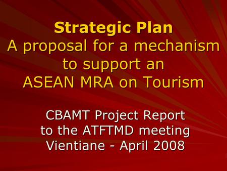 Strategic Plan A proposal for a mechanism to support an ASEAN MRA on Tourism CBAMT Project Report to the ATFTMD meeting Vientiane - April 2008.