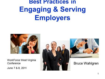 1 Best Practices in Engaging & Serving Employers Bruce Wahlgren WorkForce West Virginia Conference June 7 & 8, 2011.