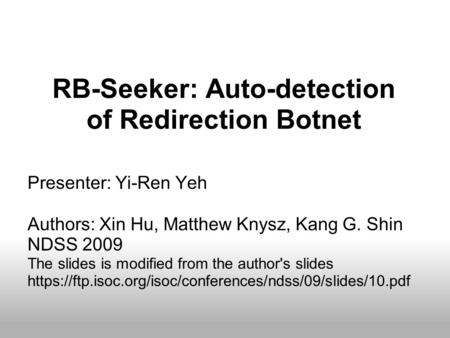 RB-Seeker: Auto-detection of Redirection Botnet Presenter: Yi-Ren Yeh Authors: Xin Hu, Matthew Knysz, Kang G. Shin NDSS 2009 The slides is modified from.