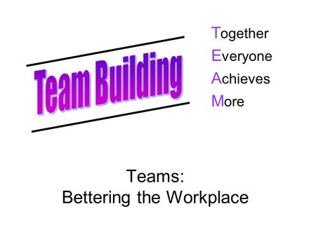 Teams: Bettering the Workplace T ogether E veryone A chieves M ore.