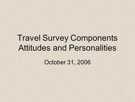 Travel Survey Components Attitudes and Personalities October 31, 2006.