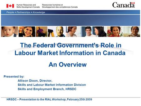 The Federal Government's Role in Labour Market Information in Canada Presented by: Allison Dixon, Director, Skills and Labour Market Information Division.