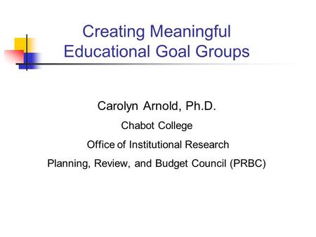 Creating Meaningful Educational Goal Groups Carolyn Arnold, Ph.D. Chabot College Office of Institutional Research Planning, Review, and Budget Council.