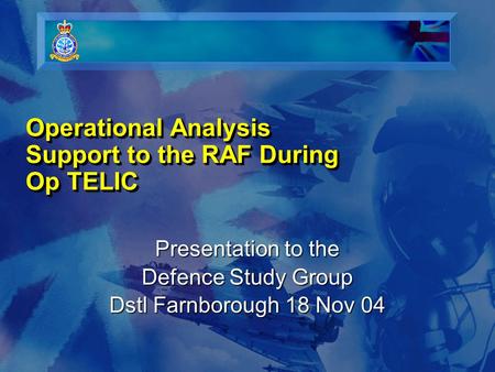Operational Analysis Support to the RAF During Op TELIC Presentation to the Defence Study Group Dstl Farnborough 18 Nov 04.