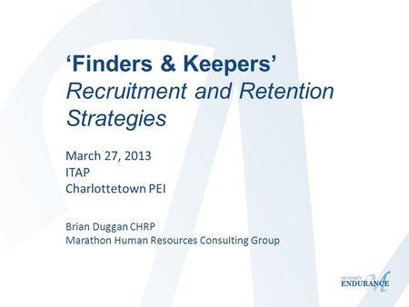‘Finders & Keepers’ Recruitment and Retention Strategies March 27, 2013 ITAP Charlottetown PEI Brian Duggan CHRP Marathon Human Resources Consulting Group.