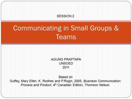 Communicating in Small Groups & Teams AGUNG PRAPTAPA UNSOED 2011 SESSION 2 Based on Guffey, Mary Ellen, K. Rodhes and P.Rogin, 2005, Business Communication:
